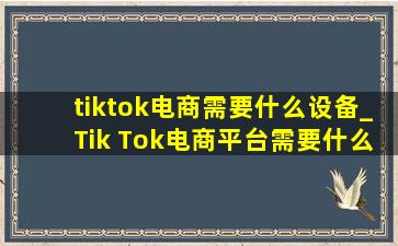 tiktok电商需要什么设备_Tik Tok电商平台需要什么条件